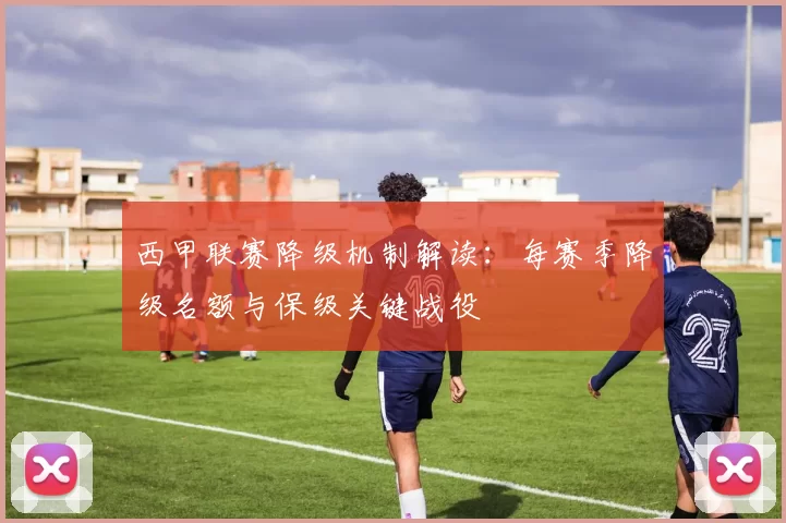 西甲联赛降级机制解读：每赛季降级名额与保级关键战役