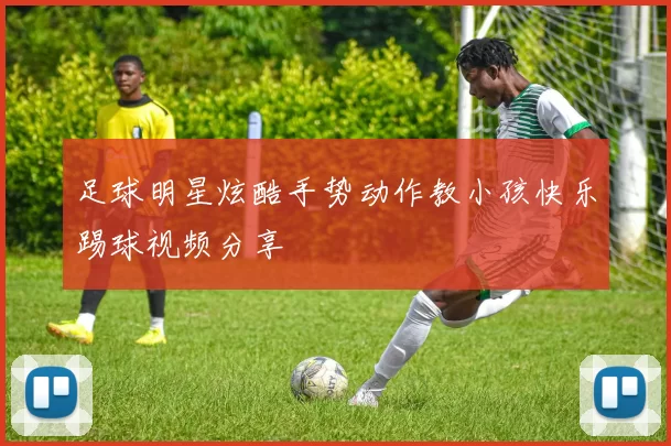 足球明星炫酷手势动作教小孩快乐踢球视频分享
