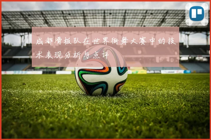 成都滑板队在世界街舞大赛中的技术表现分析与点评