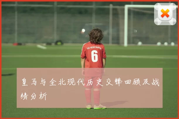 皇马与全北现代历史交锋回顾及战绩分析