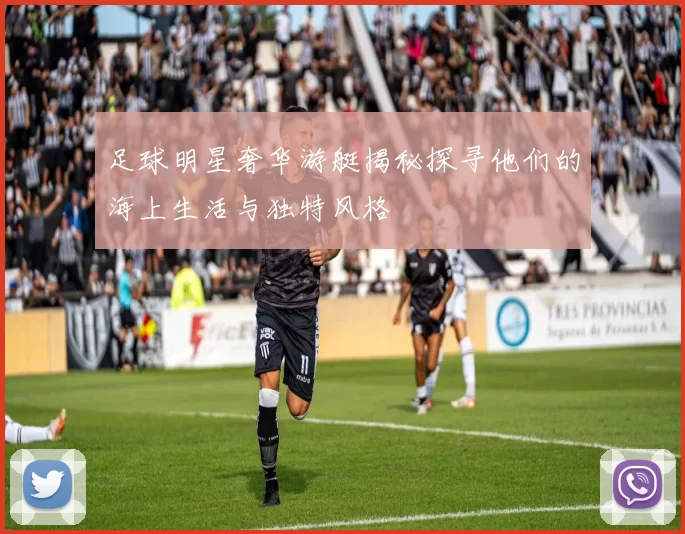 足球明星奢华游艇揭秘探寻他们的海上生活与独特风格