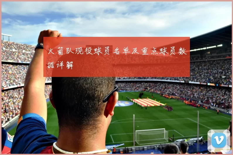 火箭队现役球员名单及重点球员数据详解