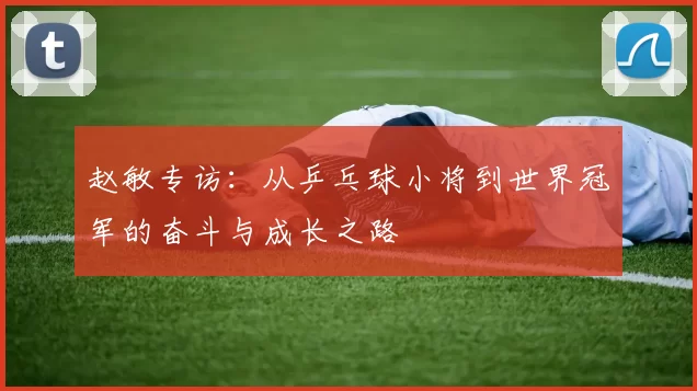 赵敏专访：从乒乓球小将到世界冠军的奋斗与成长之路