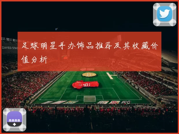 足球明星手办饰品推荐及其收藏价值分析