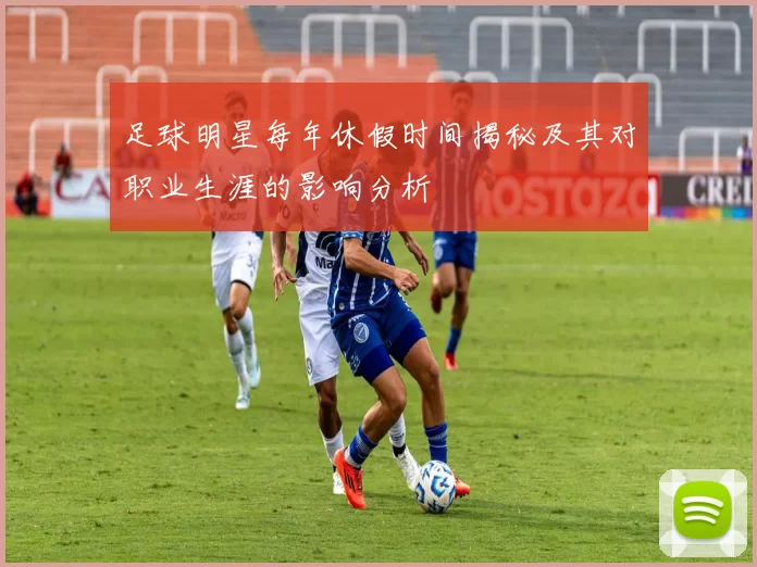 足球明星每年休假时间揭秘及其对职业生涯的影响分析