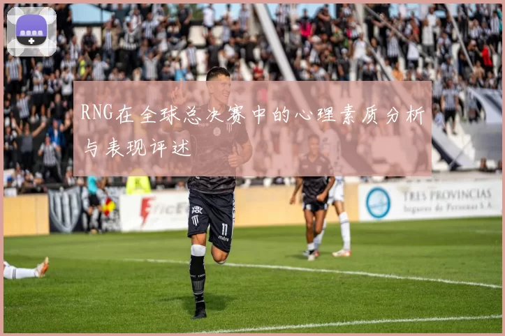 RNG在全球总决赛中的心理素质分析与表现评述