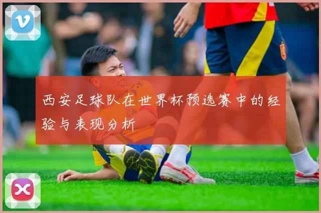西安足球队在世界杯预选赛中的经验与表现分析