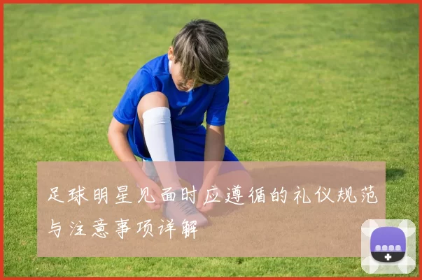 足球明星见面时应遵循的礼仪规范与注意事项详解