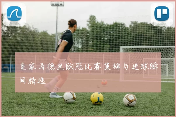 皇家马德里欧冠比赛集锦与进球瞬间精选