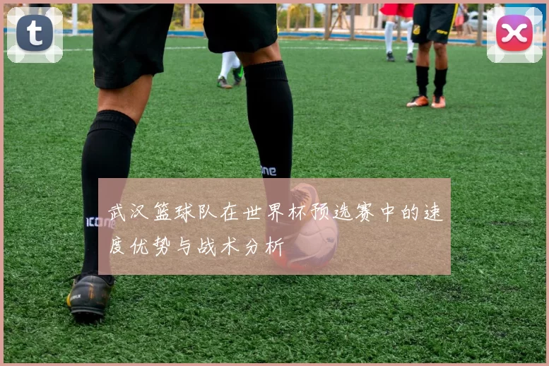 武汉篮球队在世界杯预选赛中的速度优势与战术分析