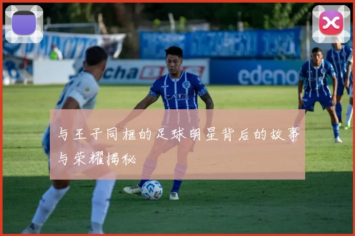 与王子同框的足球明星背后的故事与荣耀揭秘