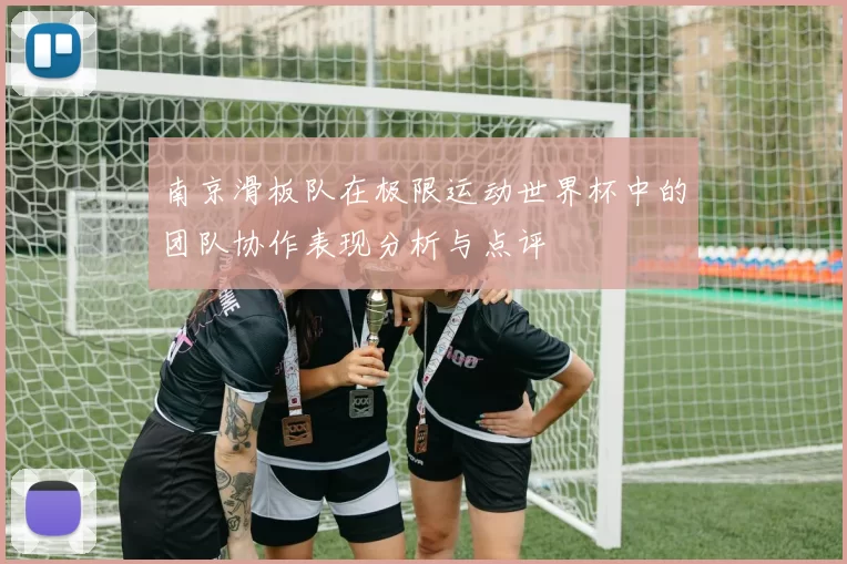 南京滑板队在极限运动世界杯中的团队协作表现分析与点评