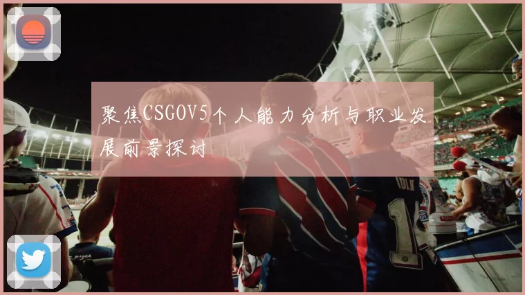 聚焦CSGOV5个人能力分析与职业发展前景探讨