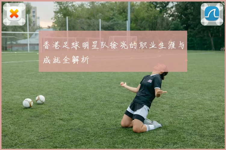 香港足球明星队徐亮的职业生涯与成就全解析