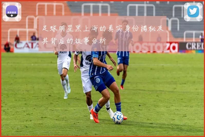 足球明星黑上海的真实身份揭秘及其背后的故事分析