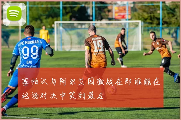 塞帕汉与阿尔艾因激战在即谁能在这场对决中笑到最后