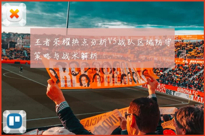 王者荣耀热点分析V5战队区域防守策略与战术解析