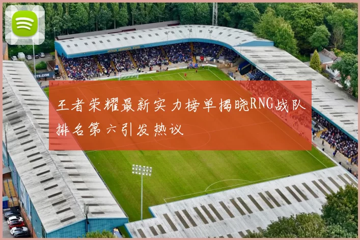 王者荣耀最新实力榜单揭晓RNG战队排名第六引发热议