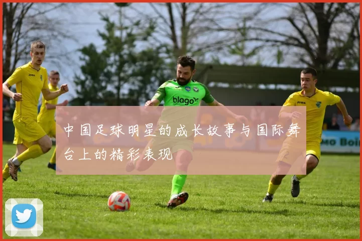 中国足球明星的成长故事与国际舞台上的精彩表现