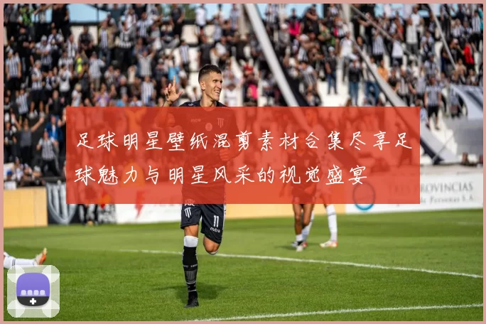 足球明星壁纸混剪素材合集尽享足球魅力与明星风采的视觉盛宴