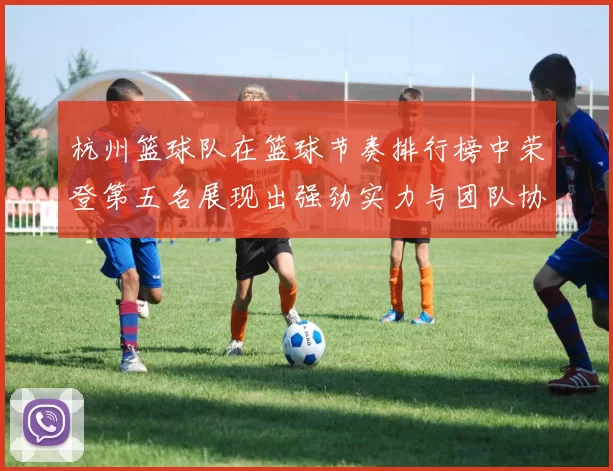 杭州篮球队在篮球节奏排行榜中荣登第五名展现出强劲实力与团队协作