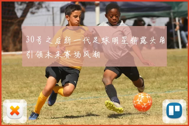 30号之后新一代足球明星崭露头角引领未来赛场风潮
