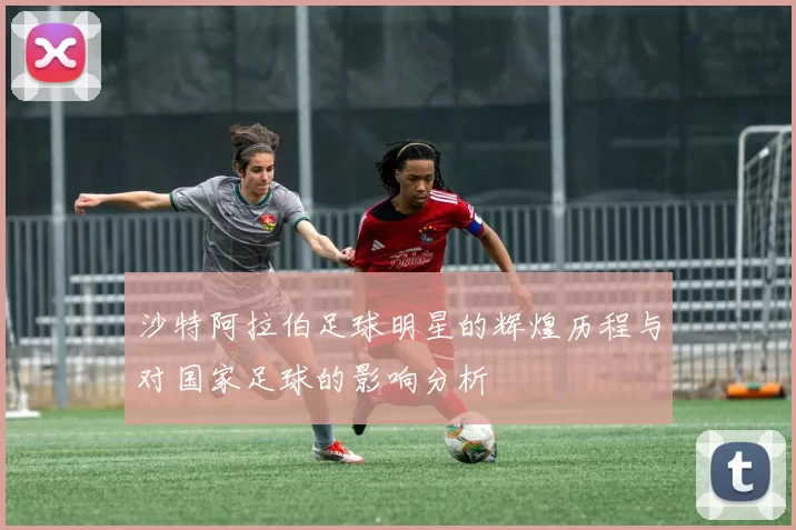 沙特阿拉伯足球明星的辉煌历程与对国家足球的影响分析