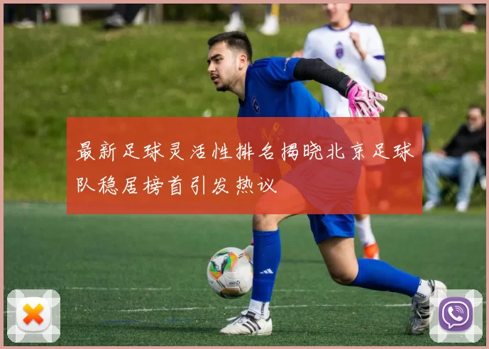 最新足球灵活性排名揭晓北京足球队稳居榜首引发热议