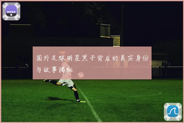 国外足球明星黑子背后的真实身份与故事揭秘