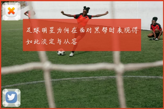 足球明星为何在面对黑帮时表现得如此淡定与从容