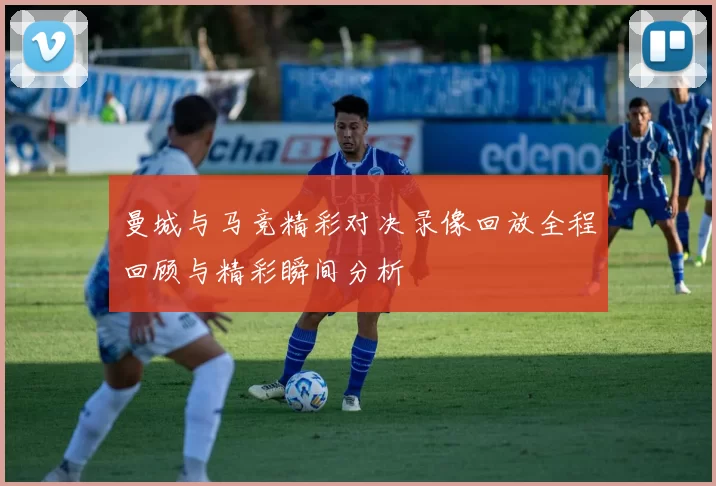 曼城与马竞精彩对决录像回放全程回顾与精彩瞬间分析