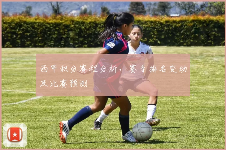 西甲积分赛程分析，赛季排名变动及比赛预测