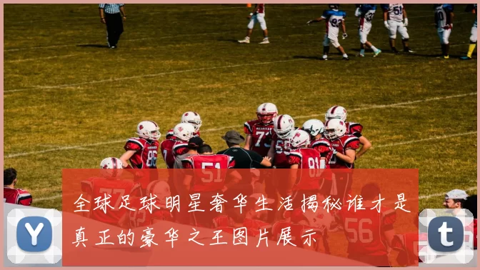 全球足球明星奢华生活揭秘谁才是真正的豪华之王图片展示