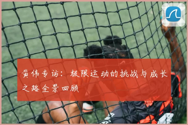 黄伟专访：极限运动的挑战与成长之路全景回顾