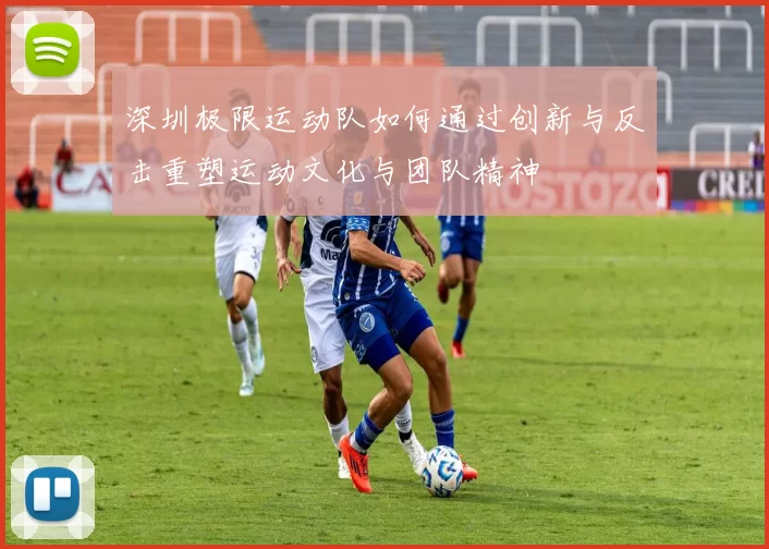 深圳极限运动队如何通过创新与反击重塑运动文化与团队精神