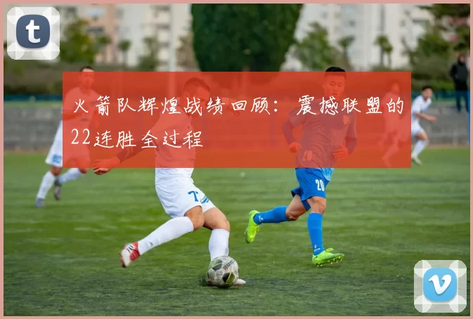火箭队辉煌战绩回顾：震撼联盟的22连胜全过程