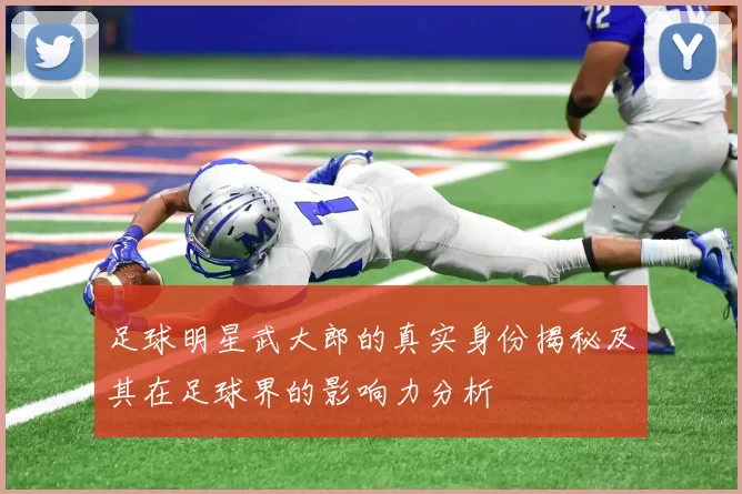 足球明星武大郎的真实身份揭秘及其在足球界的影响力分析