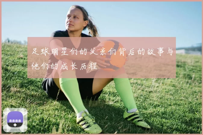 足球明星们的父亲们背后的故事与他们的成长历程
