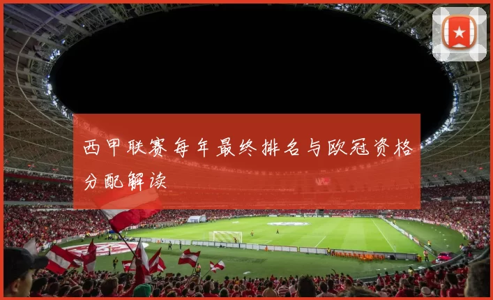 西甲联赛每年最终排名与欧冠资格分配解读