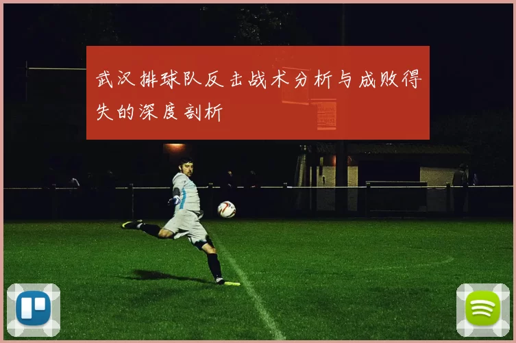 武汉排球队反击战术分析与成败得失的深度剖析
