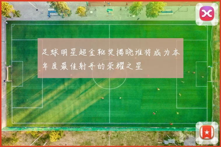足球明星超金靴奖揭晓谁将成为本年度最佳射手的荣耀之星