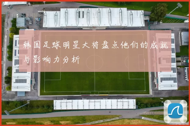 韩国足球明星大将盘点他们的成就与影响力分析