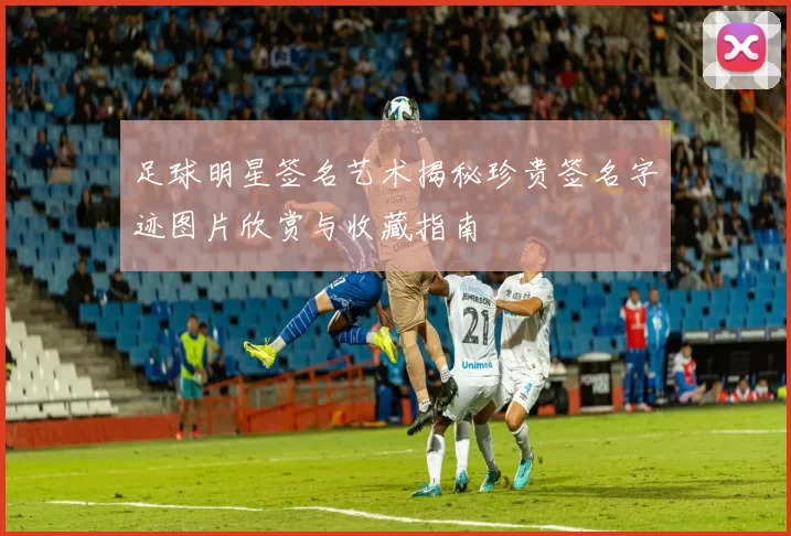足球明星签名艺术揭秘珍贵签名字迹图片欣赏与收藏指南