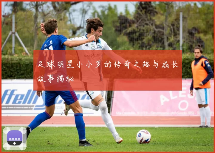 足球明星小小罗的传奇之路与成长故事揭秘