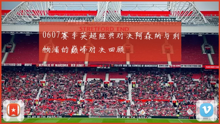 0607赛季英超经典对决阿森纳与利物浦的巅峰对决回顾