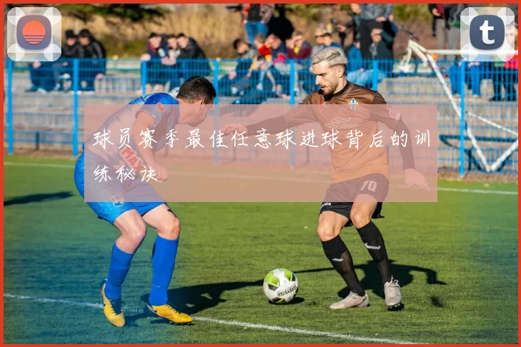 球员赛季最佳任意球进球背后的训练秘诀
