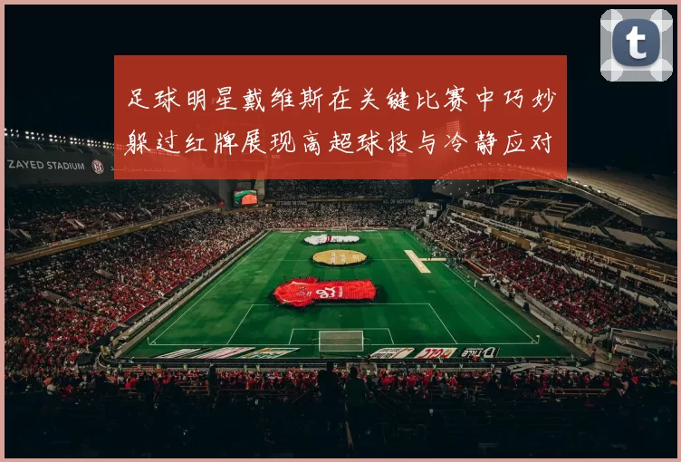 足球明星戴维斯在关键比赛中巧妙躲过红牌展现高超球技与冷静应对能力