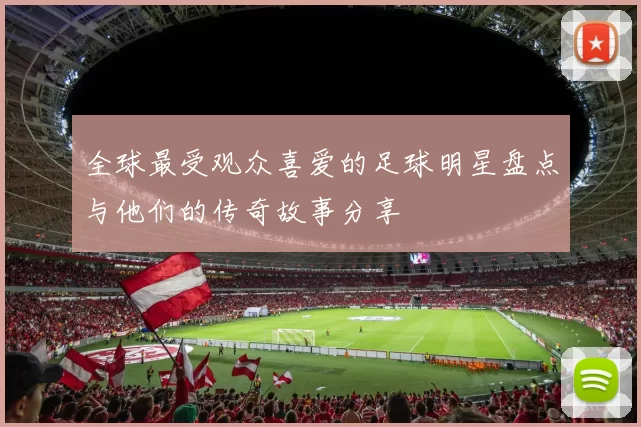 全球最受观众喜爱的足球明星盘点与他们的传奇故事分享