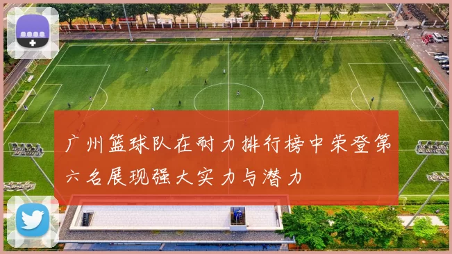 广州篮球队在耐力排行榜中荣登第六名展现强大实力与潜力