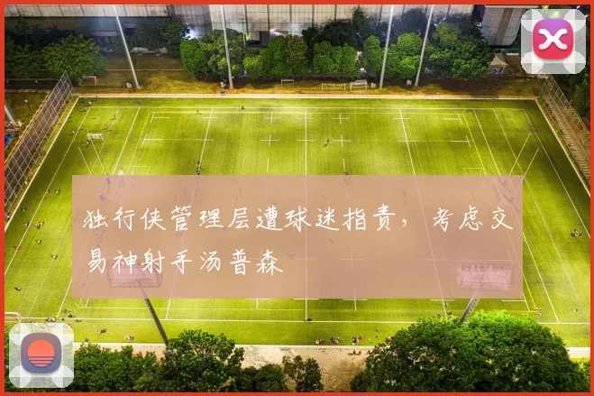 独行侠管理层遭球迷指责，考虑交易神射手汤普森
